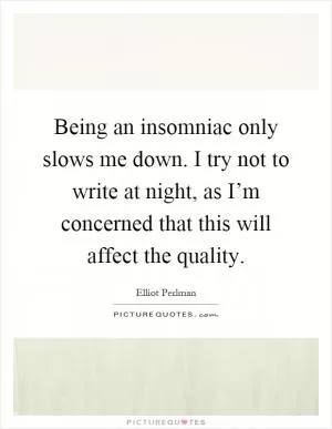 Being an insomniac only slows me down. I try not to write at night, as I’m concerned that this will affect the quality Picture Quote #1