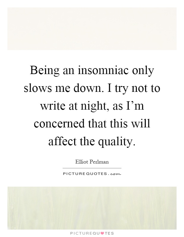Being an insomniac only slows me down. I try not to write at night, as I'm concerned that this will affect the quality Picture Quote #1