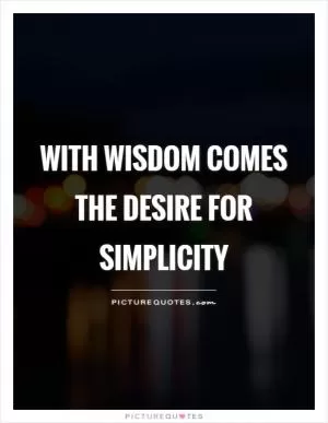 With wisdom comes the desire for simplicity Picture Quote #1