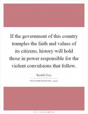 If the government of this country tramples the faith and values of its citizens, history will hold those in power responsible for the violent convulsions that follow Picture Quote #1