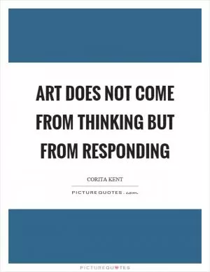 Art does not come from thinking but from responding Picture Quote #1