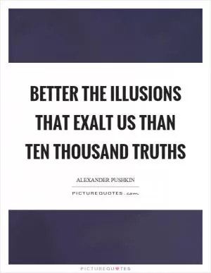 Better the illusions that exalt us than ten thousand truths Picture Quote #1