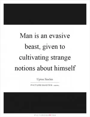 Man is an evasive beast, given to cultivating strange notions about himself Picture Quote #1