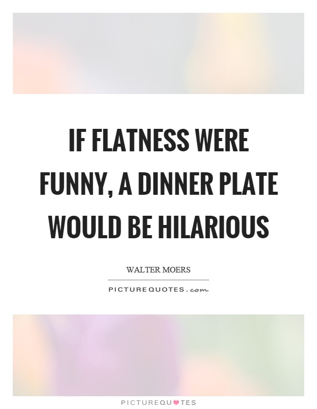 If flatness were funny, a dinner plate would be hilarious Picture Quote #1