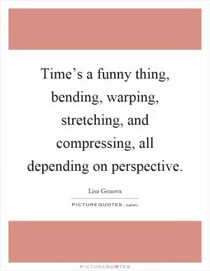 Time’s a funny thing, bending, warping, stretching, and compressing, all depending on perspective Picture Quote #1
