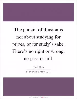 The pursuit of illusion is not about studying for prizes, or for study’s sake. There’s no right or wrong, no pass or fail Picture Quote #1