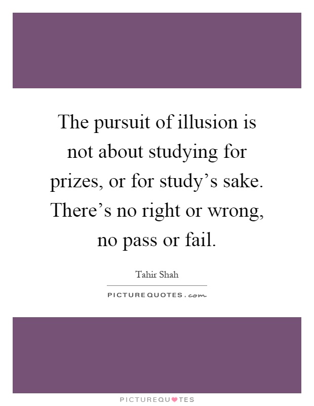The pursuit of illusion is not about studying for prizes, or for study's sake. There's no right or wrong, no pass or fail Picture Quote #1
