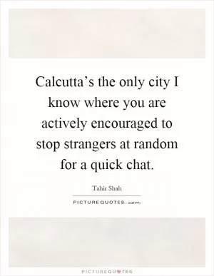 Calcutta’s the only city I know where you are actively encouraged to stop strangers at random for a quick chat Picture Quote #1