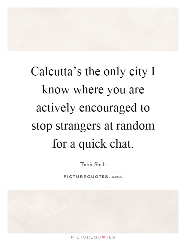 Calcutta's the only city I know where you are actively encouraged to stop strangers at random for a quick chat Picture Quote #1