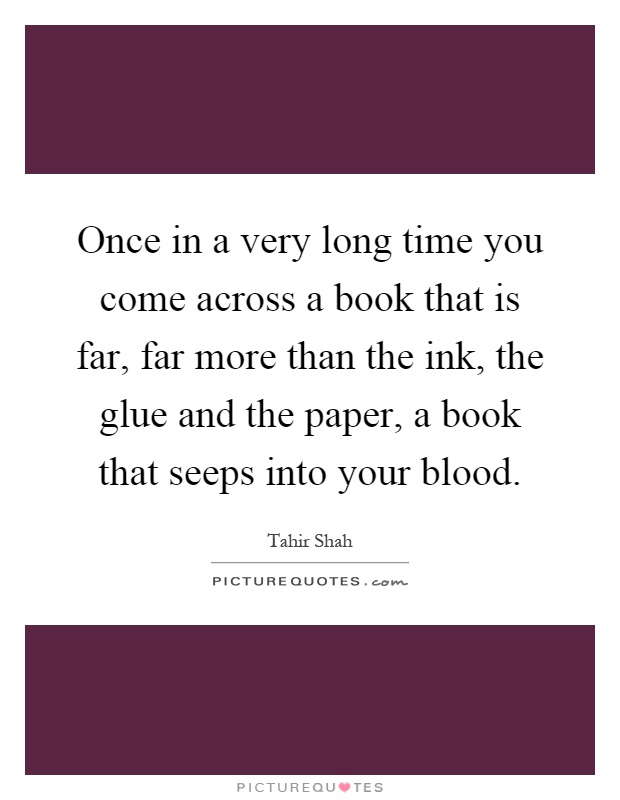 Once in a very long time you come across a book that is far, far more than the ink, the glue and the paper, a book that seeps into your blood Picture Quote #1
