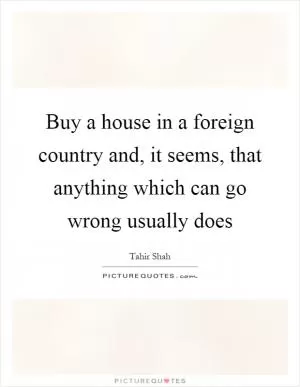 Buy a house in a foreign country and, it seems, that anything which can go wrong usually does Picture Quote #1