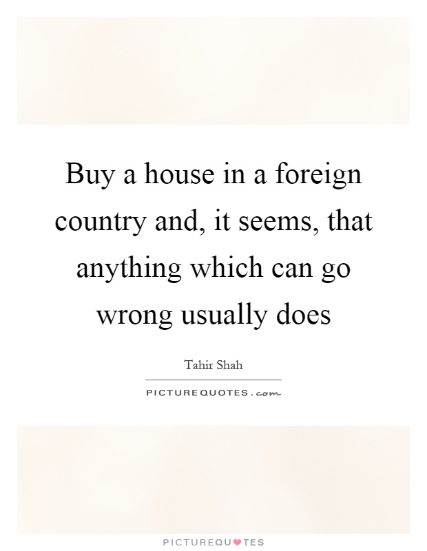 Buy a house in a foreign country and, it seems, that anything which can go wrong usually does Picture Quote #1