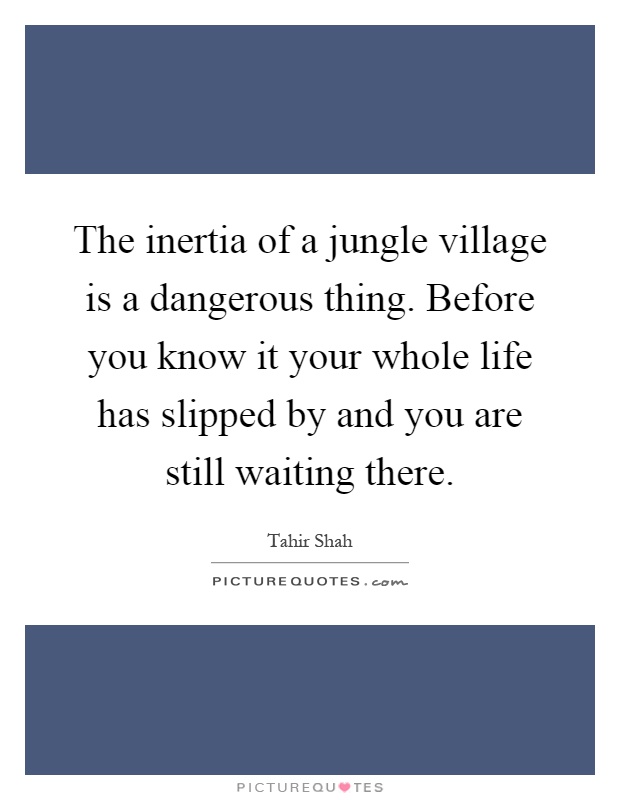 The inertia of a jungle village is a dangerous thing. Before you know it your whole life has slipped by and you are still waiting there Picture Quote #1