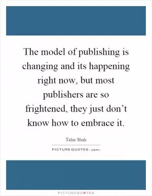 The model of publishing is changing and its happening right now, but most publishers are so frightened, they just don’t know how to embrace it Picture Quote #1