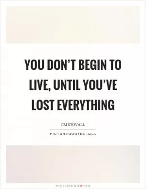You don’t begin to live, until you’ve lost everything Picture Quote #1