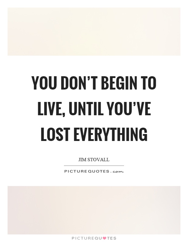 You don't begin to live, until you've lost everything Picture Quote #1