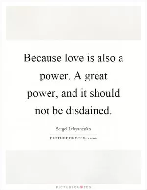 Because love is also a power. A great power, and it should not be disdained Picture Quote #1