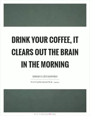Drink your coffee, it clears out the brain in the morning Picture Quote #1