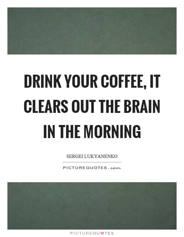 Drink your coffee, it clears out the brain in the morning Picture Quote #1