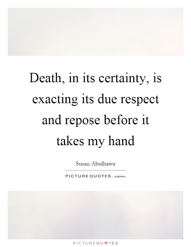Death, in its certainty, is exacting its due respect and repose before it takes my hand Picture Quote #1