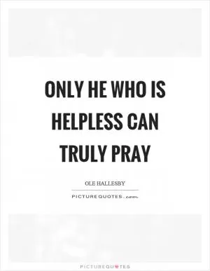 Only he who is helpless can truly pray Picture Quote #1