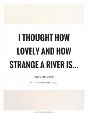 I thought how lovely and how strange a river is Picture Quote #1