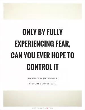 Only by fully experiencing fear, can you ever hope to control it Picture Quote #1