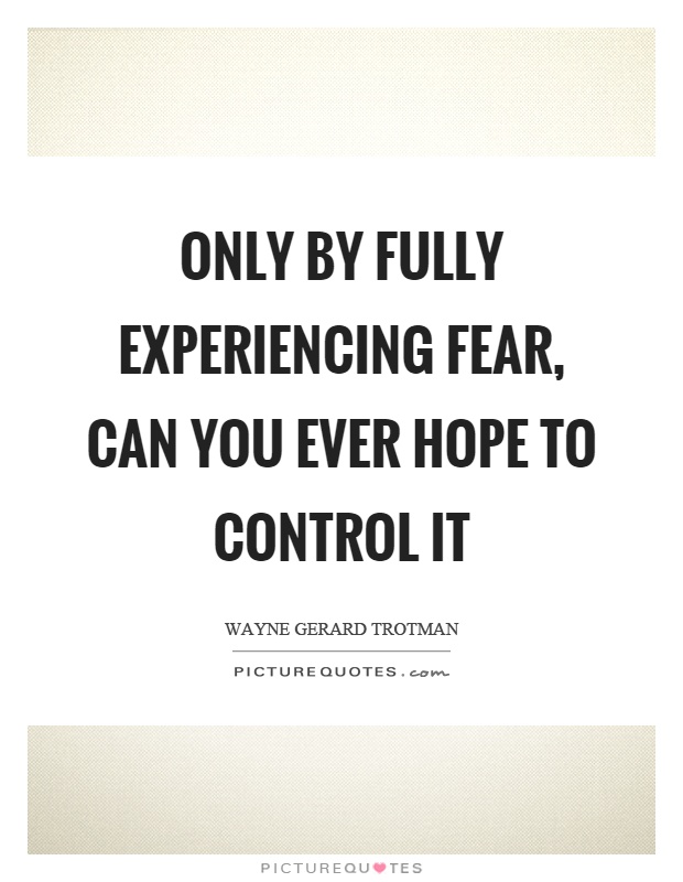 Only by fully experiencing fear, can you ever hope to control it Picture Quote #1