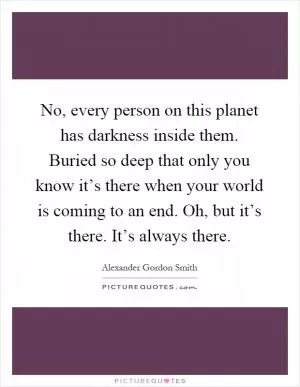 No, every person on this planet has darkness inside them. Buried so deep that only you know it’s there when your world is coming to an end. Oh, but it’s there. It’s always there Picture Quote #1