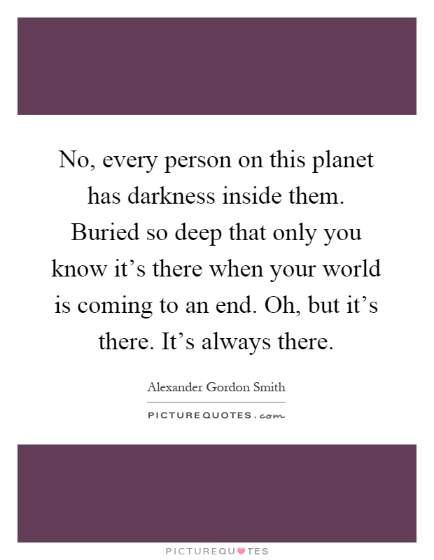 No, every person on this planet has darkness inside them. Buried so deep that only you know it's there when your world is coming to an end. Oh, but it's there. It's always there Picture Quote #1
