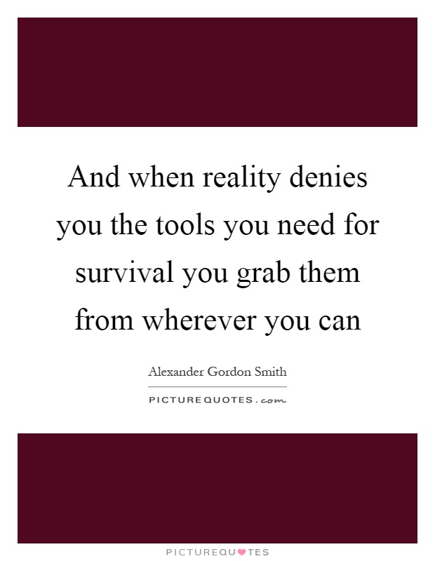 And when reality denies you the tools you need for survival you grab them from wherever you can Picture Quote #1
