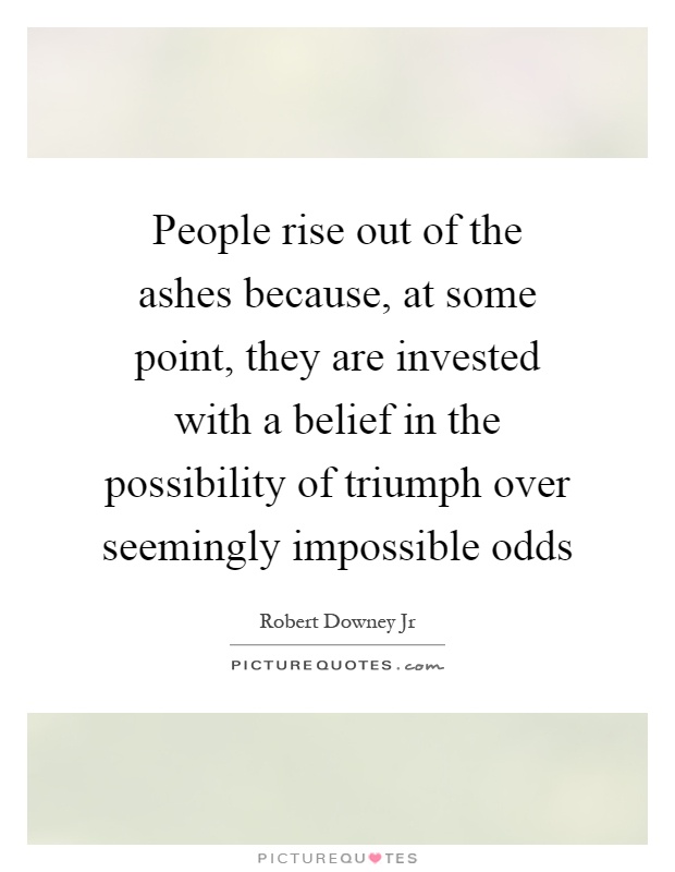 People rise out of the ashes because, at some point, they are invested with a belief in the possibility of triumph over seemingly impossible odds Picture Quote #1