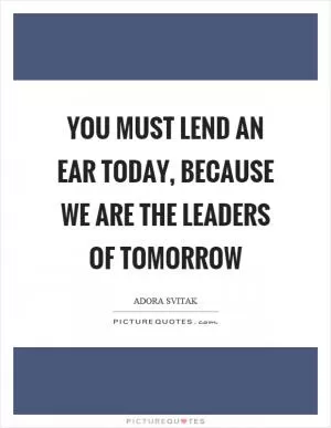 You must lend an ear today, because we are the leaders of tomorrow Picture Quote #1