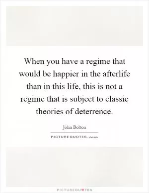 When you have a regime that would be happier in the afterlife than in this life, this is not a regime that is subject to classic theories of deterrence Picture Quote #1