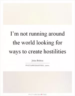 I’m not running around the world looking for ways to create hostilities Picture Quote #1