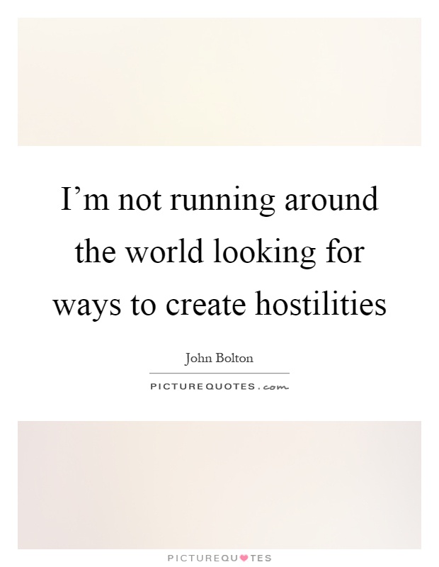 I'm not running around the world looking for ways to create hostilities Picture Quote #1