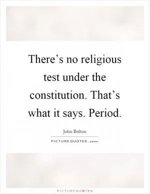 There’s no religious test under the constitution. That’s what it says. Period Picture Quote #1