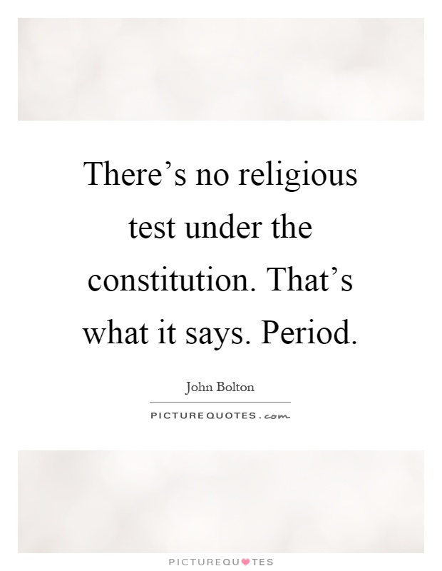 There's no religious test under the constitution. That's what it says. Period Picture Quote #1