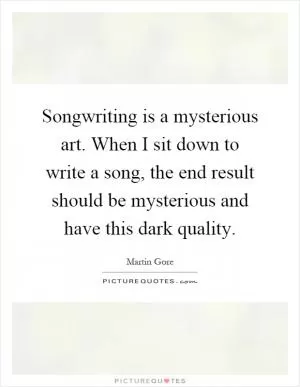 Songwriting is a mysterious art. When I sit down to write a song, the end result should be mysterious and have this dark quality Picture Quote #1