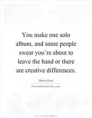 You make one solo album, and some people swear you’re about to leave the band or there are creative differences Picture Quote #1