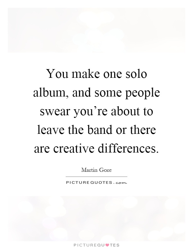 You make one solo album, and some people swear you're about to leave the band or there are creative differences Picture Quote #1