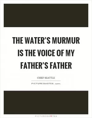 The water’s murmur is the voice of my father’s father Picture Quote #1
