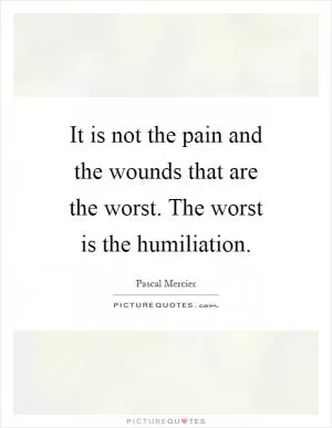 It is not the pain and the wounds that are the worst. The worst is the humiliation Picture Quote #1