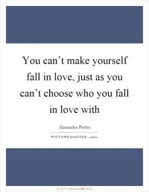 You can’t make yourself fall in love, just as you can’t choose who you fall in love with Picture Quote #1