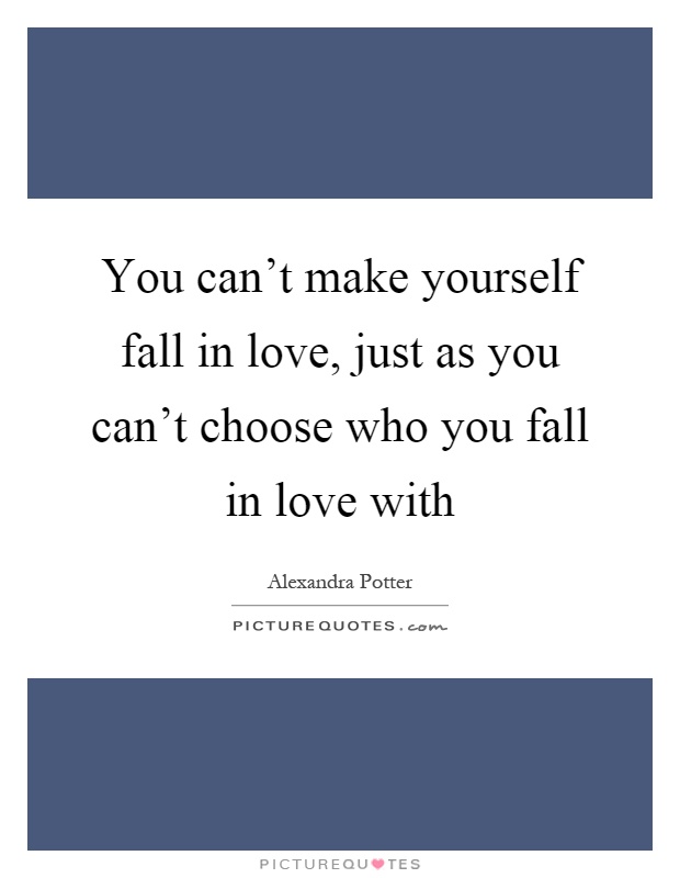 You can't make yourself fall in love, just as you can't choose who you fall in love with Picture Quote #1