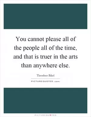 You cannot please all of the people all of the time, and that is truer in the arts than anywhere else Picture Quote #1