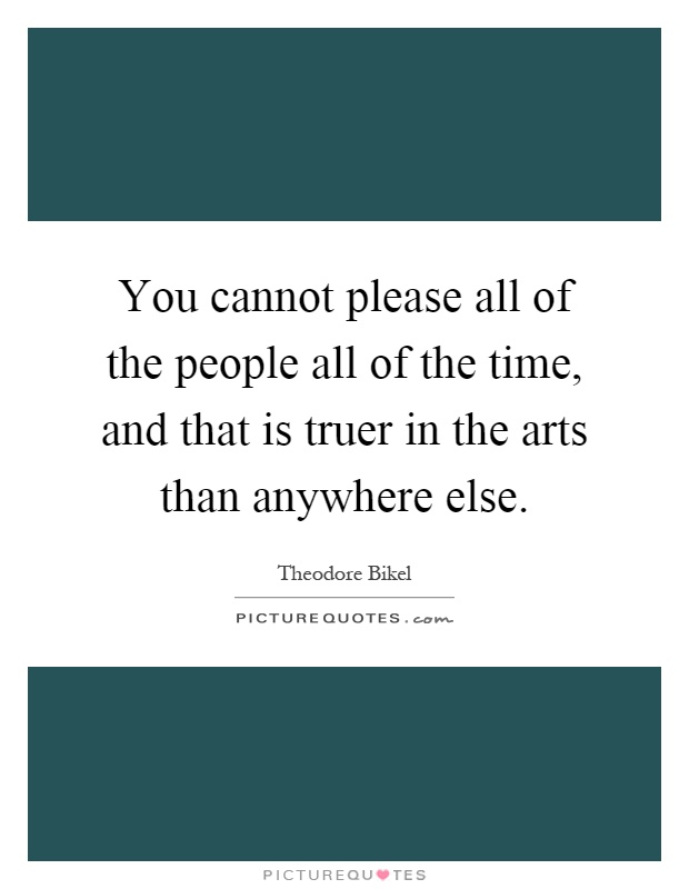 You cannot please all of the people all of the time, and that is truer in the arts than anywhere else Picture Quote #1