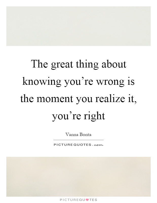 The great thing about knowing you're wrong is the moment you realize it, you're right Picture Quote #1