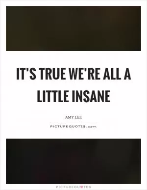 It’s true we’re all a little insane Picture Quote #1