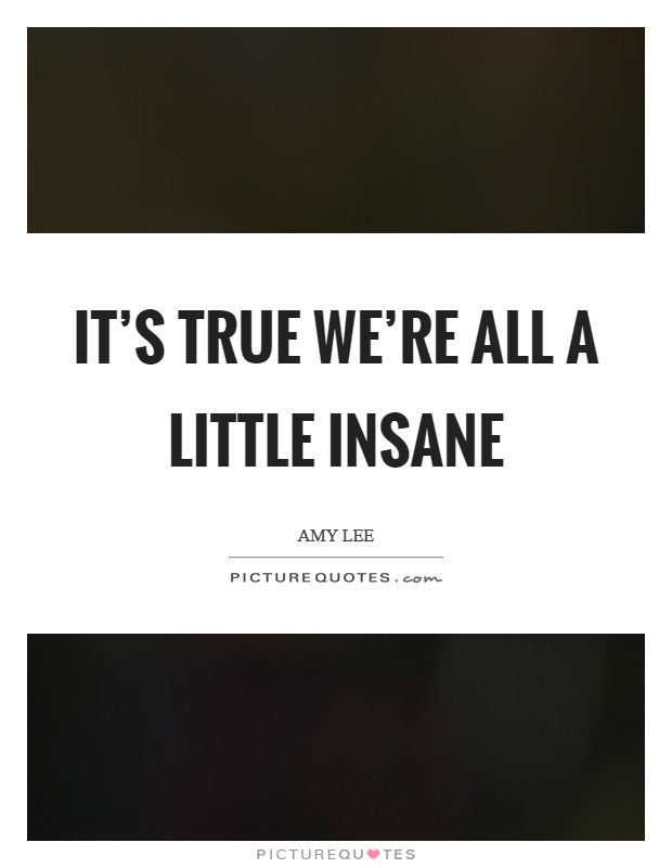 It's true we're all a little insane Picture Quote #1